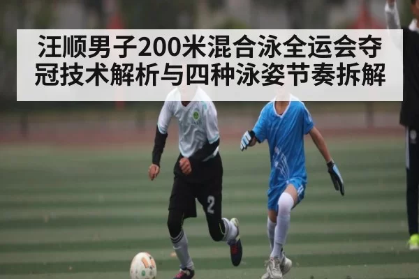 汪顺男子200米混合泳全运会夺冠技术解析与四种泳姿节奏拆解 - KAIYUNSPORTS